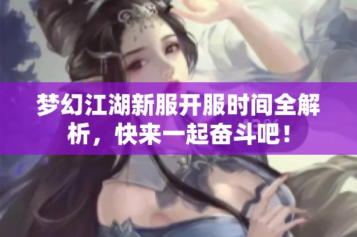 梦幻江湖新服开服时间全解析，快来一起奋斗吧！