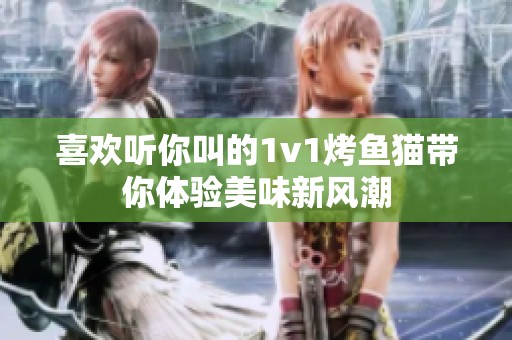 喜欢听你叫的1v1烤鱼猫带你体验美味新风潮