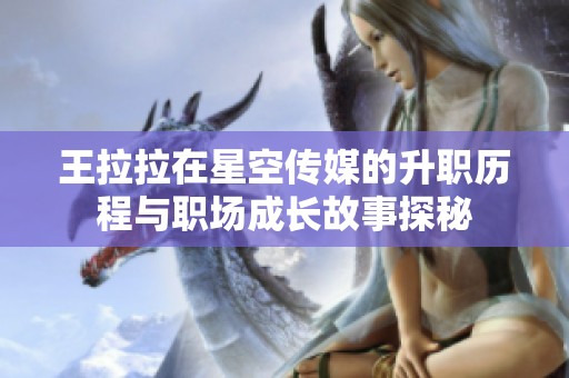 王拉拉在星空传媒的升职历程与职场成长故事探秘