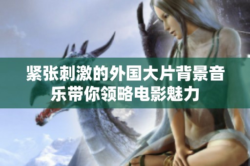 紧张刺激的外国大片背景音乐带你领略电影魅力