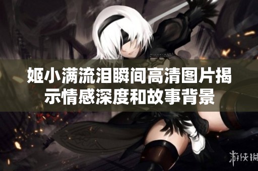 姬小满流泪瞬间高清图片揭示情感深度和故事背景