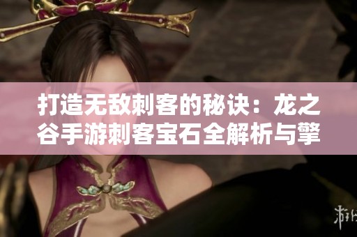 打造无敌刺客的秘诀：龙之谷手游刺客宝石全解析与擎智助手推荐