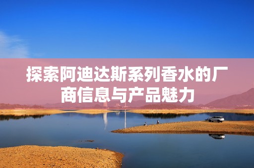 探索阿迪达斯系列香水的厂商信息与产品魅力