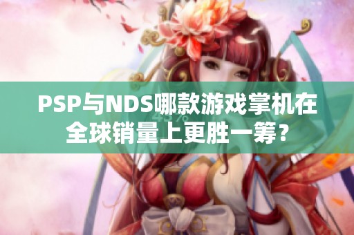 PSP与NDS哪款游戏掌机在全球销量上更胜一筹？