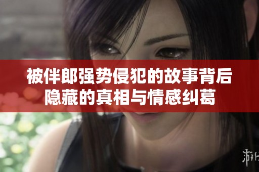 被伴郎强势侵犯的故事背后隐藏的真相与情感纠葛