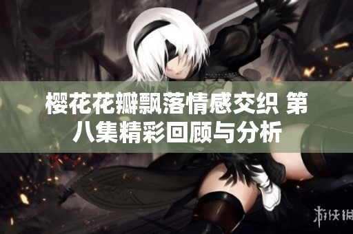 樱花花瓣飘落情感交织 第八集精彩回顾与分析