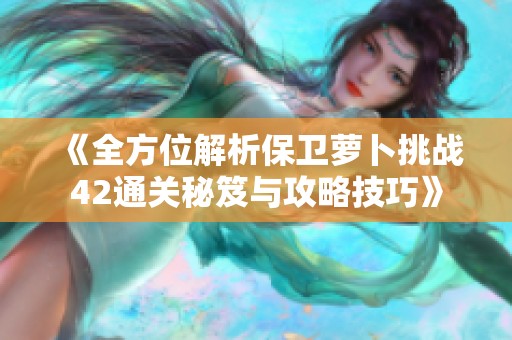 《全方位解析保卫萝卜挑战42通关秘笈与攻略技巧》