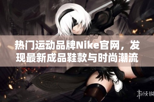 热门运动品牌Nike官网，发现最新成品鞋款与时尚潮流