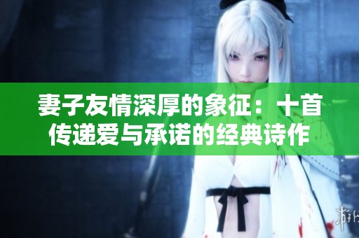 妻子友情深厚的象征：十首传递爱与承诺的经典诗作