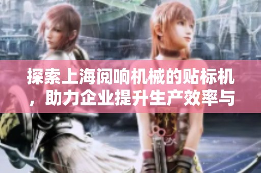探索上海阅响机械的贴标机，助力企业提升生产效率与品质