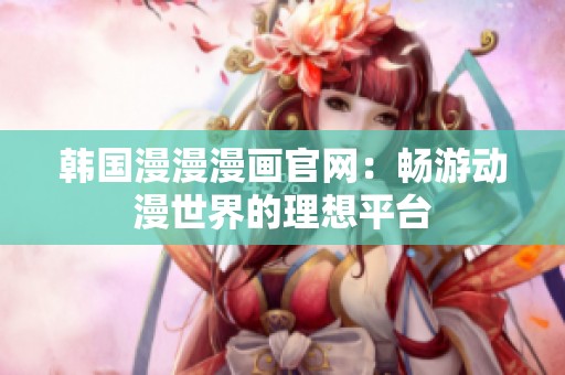 韩国漫漫漫画官网：畅游动漫世界的理想平台