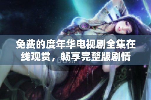免费的度年华电视剧全集在线观赏，畅享完整版剧情