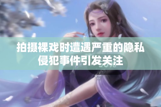 拍摄裸戏时遭遇严重的隐私侵犯事件引发关注