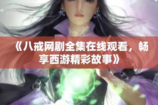 《八戒网剧全集在线观看，畅享西游精彩故事》