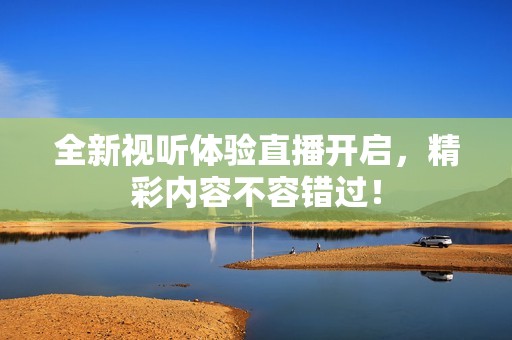 全新视听体验直播开启，精彩内容不容错过！