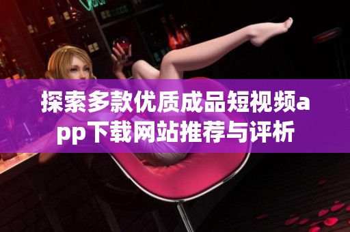 探索多款优质成品短视频app下载网站推荐与评析