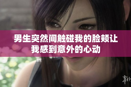 男生突然间触碰我的脸颊让我感到意外的心动