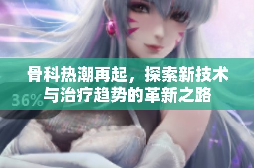 骨科热潮再起，探索新技术与治疗趋势的革新之路