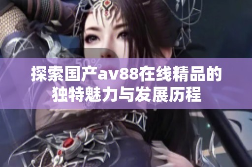 探索国产av88在线精品的独特魅力与发展历程
