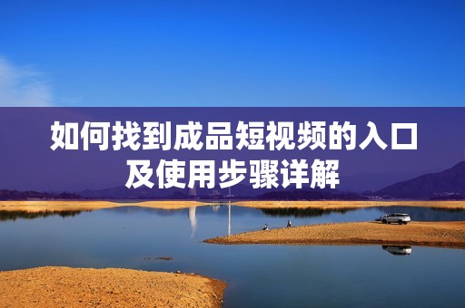 如何找到成品短视频的入口及使用步骤详解