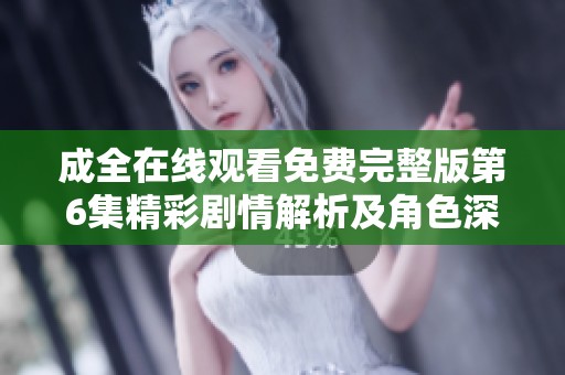 成全在线观看免费完整版第6集精彩剧情解析及角色深度剖析