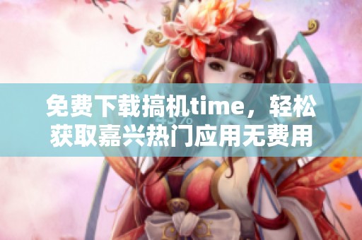 免费下载搞机time，轻松获取嘉兴热门应用无费用