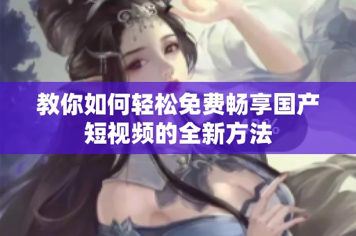 教你如何轻松免费畅享国产短视频的全新方法