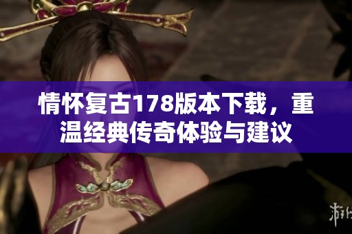 情怀复古178版本下载，重温经典传奇体验与建议