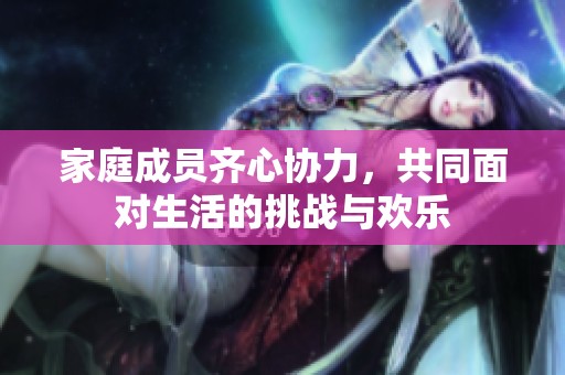 家庭成员齐心协力，共同面对生活的挑战与欢乐