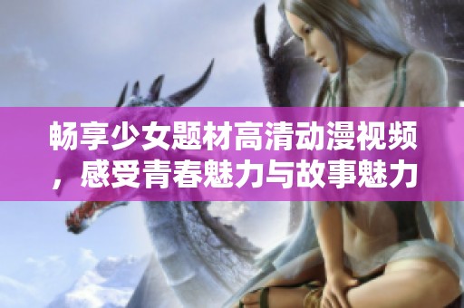 畅享少女题材高清动漫视频，感受青春魅力与故事魅力