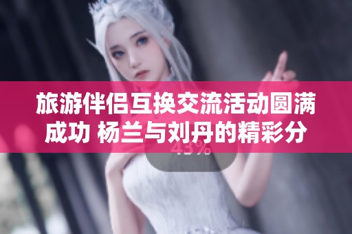 旅游伴侣互换交流活动圆满成功 杨兰与刘丹的精彩分享