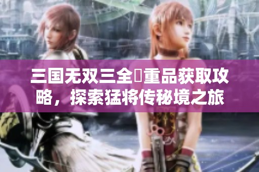 三国无双三全貴重品获取攻略，探索猛将传秘境之旅