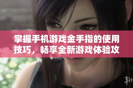 掌握手机游戏金手指的使用技巧，畅享全新游戏体验攻略