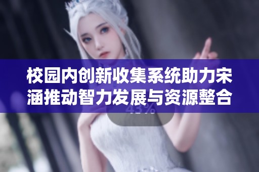 校园内创新收集系统助力宋涵推动智力发展与资源整合