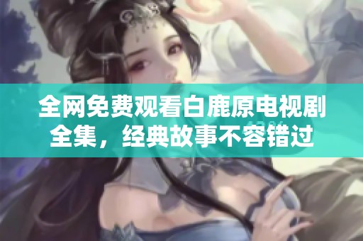 全网免费观看白鹿原电视剧全集，经典故事不容错过