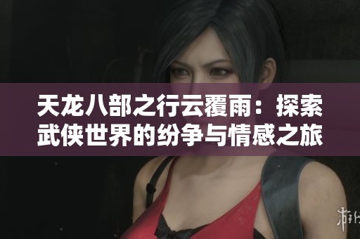 天龙八部之行云覆雨：探索武侠世界的纷争与情感之旅