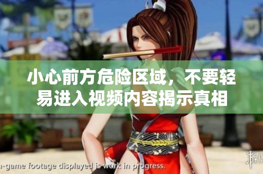 小心前方危险区域，不要轻易进入视频内容揭示真相
