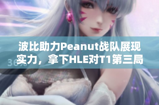 波比助力Peanut战队展现实力，拿下HLE对T1第三局MVP殊荣