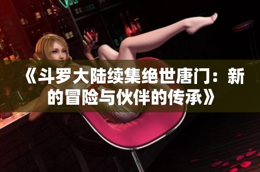 《斗罗大陆续集绝世唐门：新的冒险与伙伴的传承》