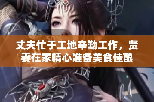 丈夫忙于工地辛勤工作，贤妻在家精心准备美食佳酿