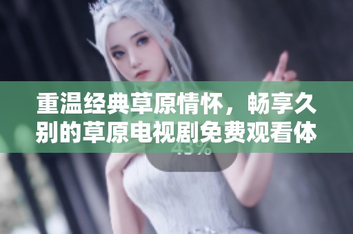 重温经典草原情怀，畅享久别的草原电视剧免费观看体验