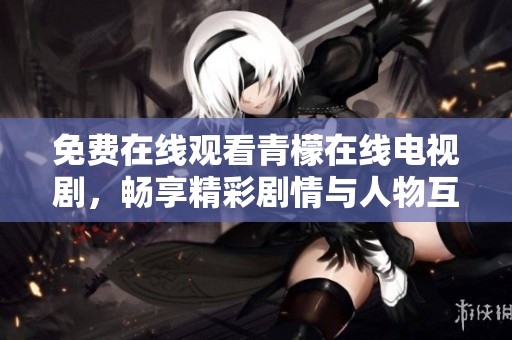 免费在线观看青檬在线电视剧，畅享精彩剧情与人物互动