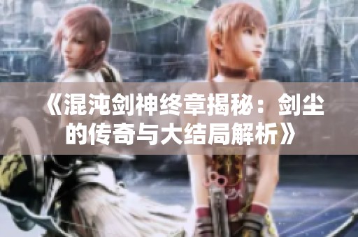 《混沌剑神终章揭秘：剑尘的传奇与大结局解析》