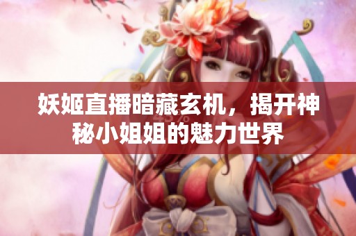 妖姬直播暗藏玄机，揭开神秘小姐姐的魅力世界