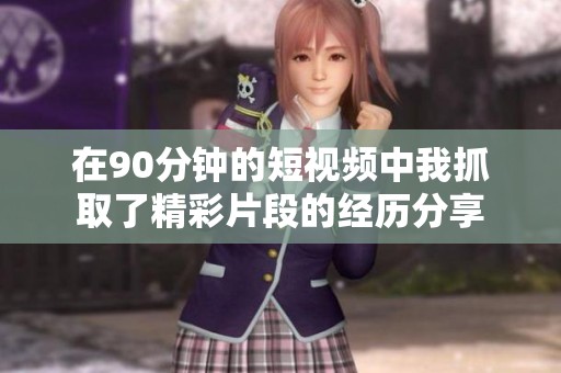 在90分钟的短视频中我抓取了精彩片段的经历分享