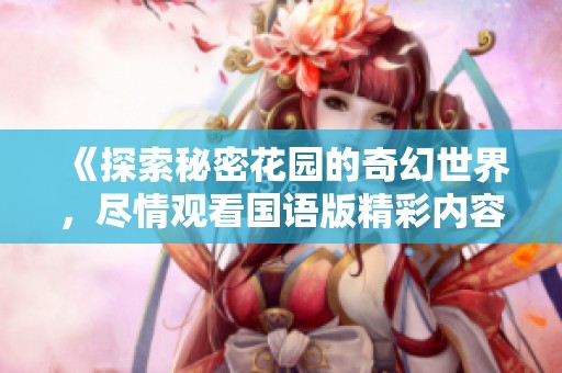 《探索秘密花园的奇幻世界，尽情观看国语版精彩内容》