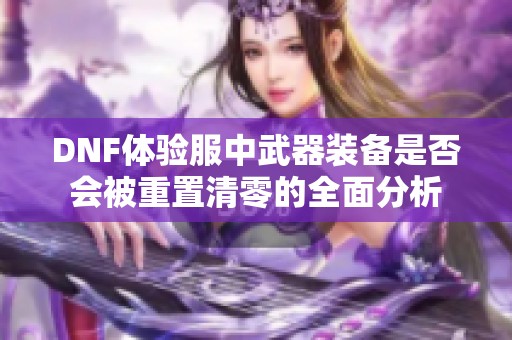DNF体验服中武器装备是否会被重置清零的全面分析