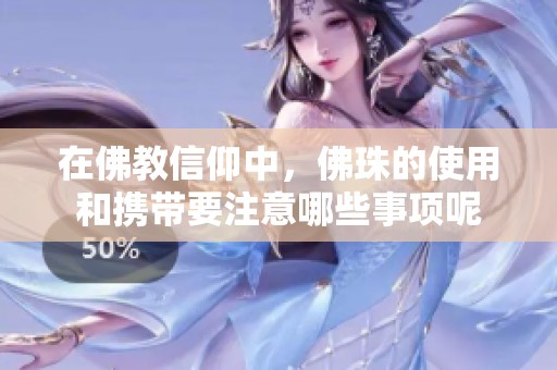 在佛教信仰中，佛珠的使用和携带要注意哪些事项呢