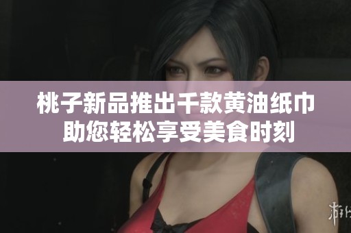 桃子新品推出千款黄油纸巾 助您轻松享受美食时刻