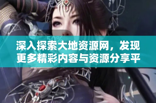 深入探索大地资源网，发现更多精彩内容与资源分享平台